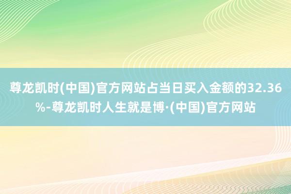 尊龙凯时(中国)官方网站占当日买入金额的32.36%-尊龙凯时人生就是博·(中国)官方网站