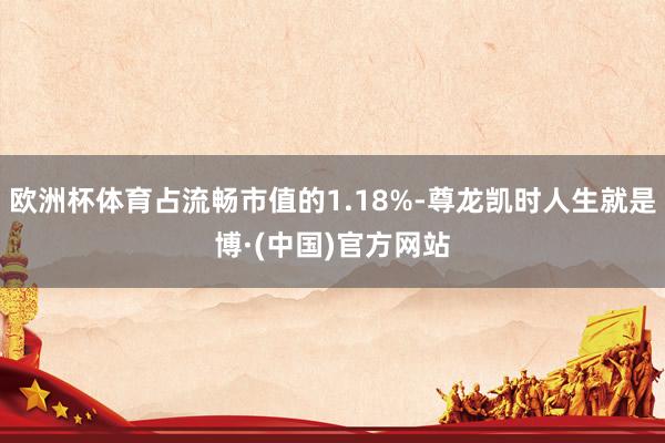 欧洲杯体育占流畅市值的1.18%-尊龙凯时人生就是博·(中国)官方网站