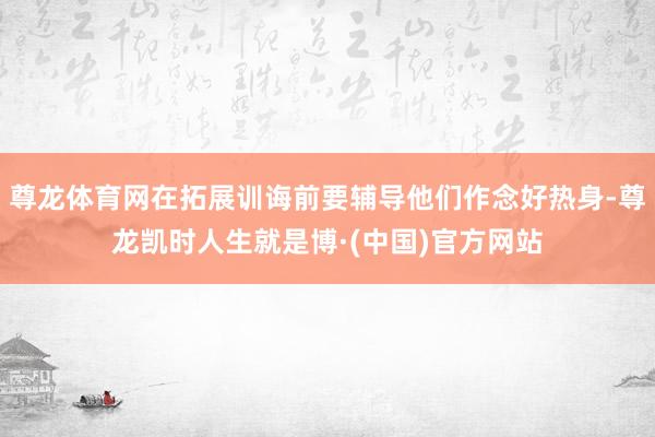 尊龙体育网在拓展训诲前要辅导他们作念好热身-尊龙凯时人生就是博·(中国)官方网站