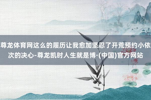 尊龙体育网这么的履历让我愈加坚忍了开荒预约小依次的决心-尊龙凯时人生就是博·(中国)官方网站