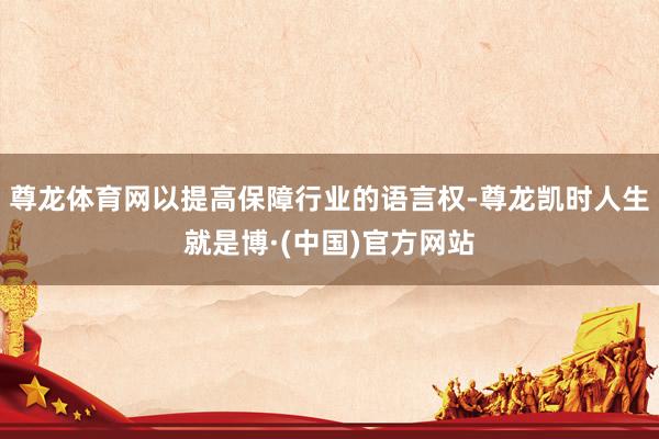 尊龙体育网以提高保障行业的语言权-尊龙凯时人生就是博·(中国)官方网站