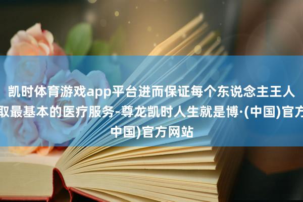 凯时体育游戏app平台进而保证每个东说念主王人能获取最基本的医疗服务-尊龙凯时人生就是博·(中国)官方网站