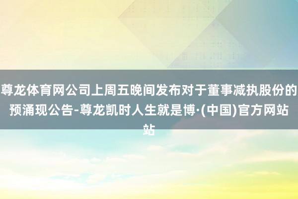 尊龙体育网公司上周五晚间发布对于董事减执股份的预涌现公告-尊龙凯时人生就是博·(中国)官方网站