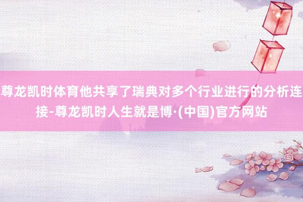 尊龙凯时体育他共享了瑞典对多个行业进行的分析连接-尊龙凯时人生就是博·(中国)官方网站
