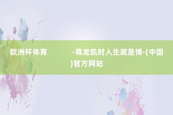 欧洲杯体育            -尊龙凯时人生就是博·(中国)官方网站