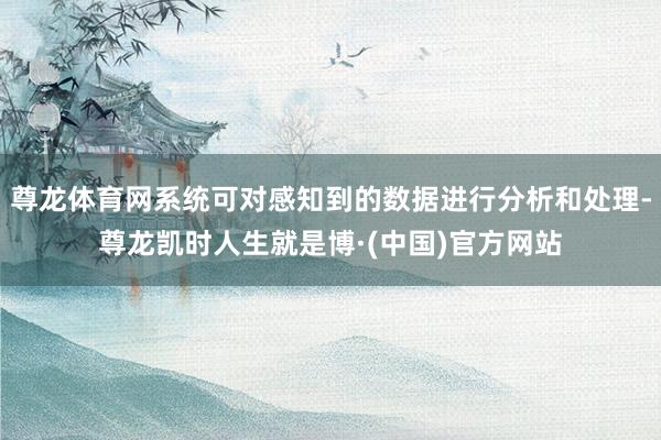 尊龙体育网系统可对感知到的数据进行分析和处理-尊龙凯时人生就是博·(中国)官方网站