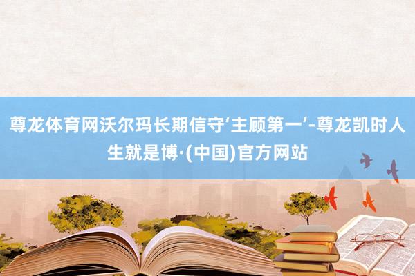 尊龙体育网沃尔玛长期信守‘主顾第一’-尊龙凯时人生就是博·(中国)官方网站