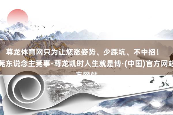 尊龙体育网只为让您涨姿势、少踩坑、不中招！  莞东说念主莞事-尊龙凯时人生就是博·(中国)官方网站