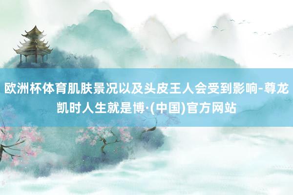 欧洲杯体育肌肤景况以及头皮王人会受到影响-尊龙凯时人生就是博·(中国)官方网站
