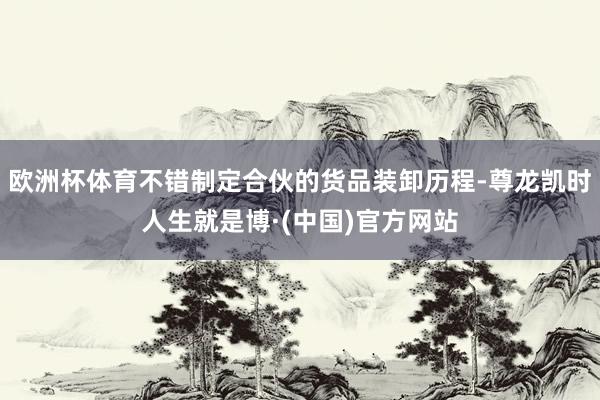 欧洲杯体育不错制定合伙的货品装卸历程-尊龙凯时人生就是博·(中国)官方网站