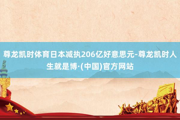 尊龙凯时体育日本减执206亿好意思元-尊龙凯时人生就是博·(中国)官方网站