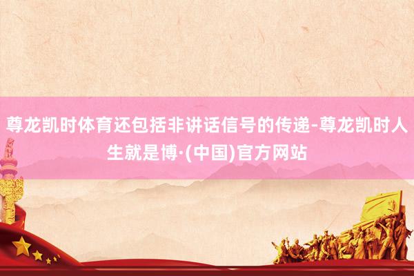 尊龙凯时体育还包括非讲话信号的传递-尊龙凯时人生就是博·(中国)官方网站