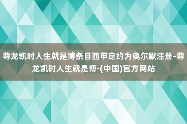 尊龙凯时人生就是博条目西甲定约为奥尔默注册-尊龙凯时人生就是博·(中国)官方网站