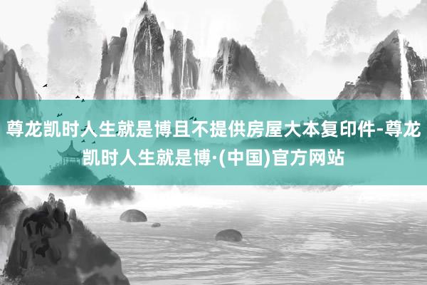 尊龙凯时人生就是博且不提供房屋大本复印件-尊龙凯时人生就是博·(中国)官方网站