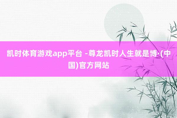 凯时体育游戏app平台 -尊龙凯时人生就是博·(中国)官方网站