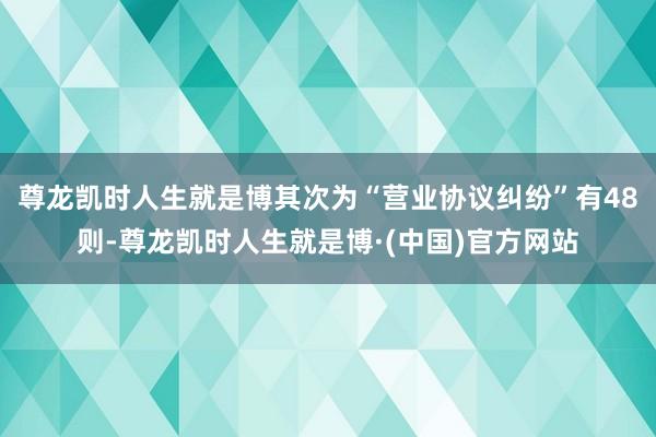 尊龙凯时人生就是博其次为“营业协议纠纷”有48则-尊龙凯时人生就是博·(中国)官方网站