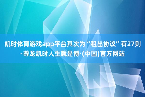 凯时体育游戏app平台其次为“租出协议”有27则-尊龙凯时人生就是博·(中国)官方网站