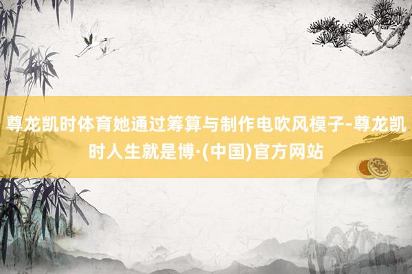 尊龙凯时体育她通过筹算与制作电吹风模子-尊龙凯时人生就是博·(中国)官方网站