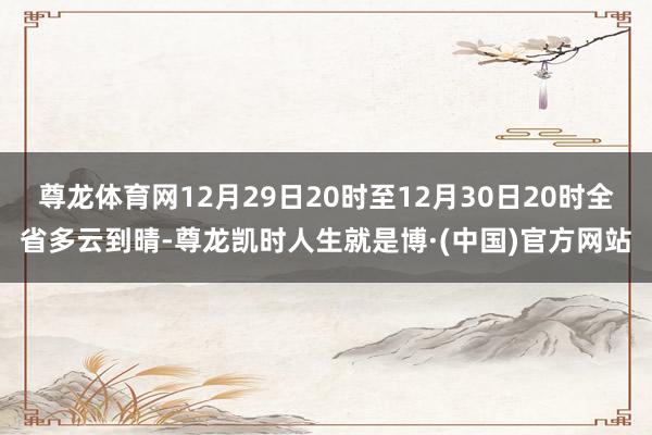 尊龙体育网12月29日20时至12月30日20时全省多云到晴-尊龙凯时人生就是博·(中国)官方网站