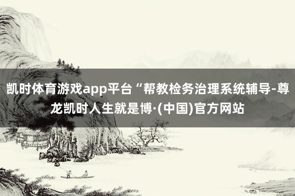 凯时体育游戏app平台“帮教检务治理系统辅导-尊龙凯时人生就是博·(中国)官方网站
