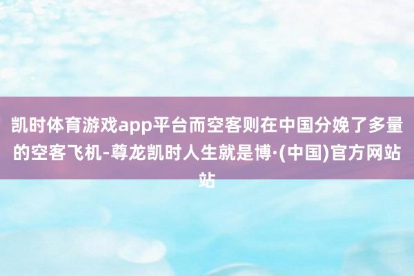 凯时体育游戏app平台而空客则在中国分娩了多量的空客飞机-尊龙凯时人生就是博·(中国)官方网站