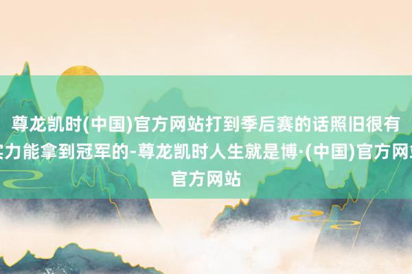 尊龙凯时(中国)官方网站打到季后赛的话照旧很有实力能拿到冠军的-尊龙凯时人生就是博·(中国)官方网站