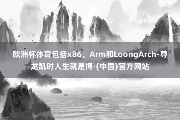 欧洲杯体育包括x86、Arm和LoongArch-尊龙凯时人生就是博·(中国)官方网站