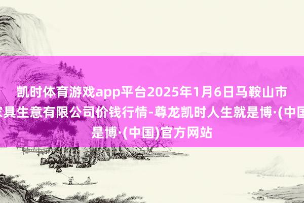凯时体育游戏app平台2025年1月6日马鞍山市安民农副家具生意有限公司价钱行情-尊龙凯时人生就是博·(中国)官方网站