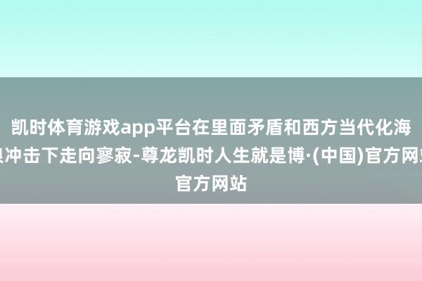 凯时体育游戏app平台在里面矛盾和西方当代化海浪冲击下走向寥寂-尊龙凯时人生就是博·(中国)官方网站