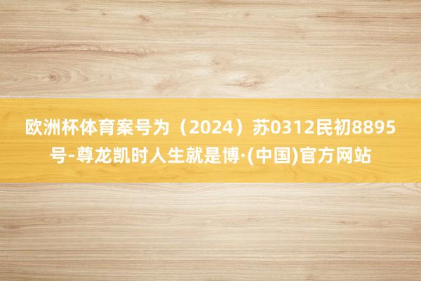 欧洲杯体育案号为（2024）苏0312民初8895号-尊龙凯时人生就是博·(中国)官方网站