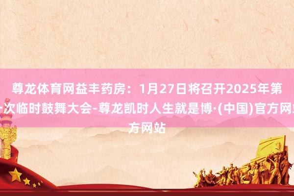 尊龙体育网益丰药房：1月27日将召开2025年第一次临时鼓舞大会-尊龙凯时人生就是博·(中国)官方网站