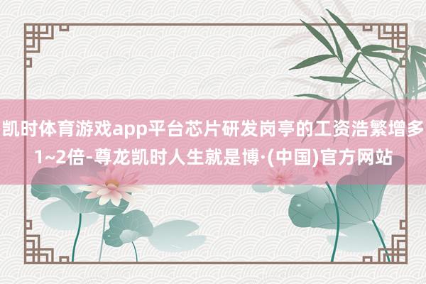 凯时体育游戏app平台芯片研发岗亭的工资浩繁增多1~2倍-尊龙凯时人生就是博·(中国)官方网站