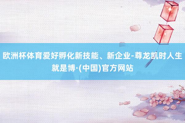 欧洲杯体育爱好孵化新技能、新企业-尊龙凯时人生就是博·(中国)官方网站