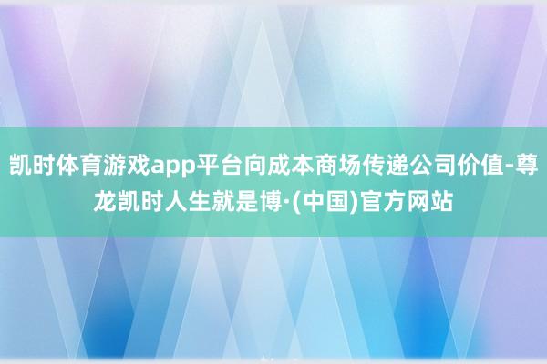 凯时体育游戏app平台向成本商场传递公司价值-尊龙凯时人生就是博·(中国)官方网站