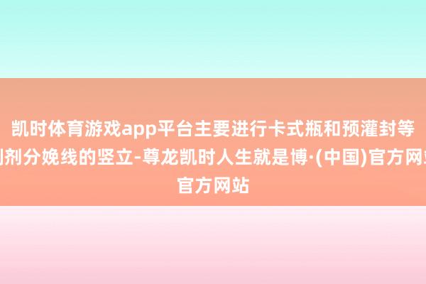 凯时体育游戏app平台主要进行卡式瓶和预灌封等制剂分娩线的竖立-尊龙凯时人生就是博·(中国)官方网站