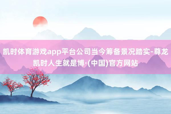 凯时体育游戏app平台公司当今筹备景况踏实-尊龙凯时人生就是博·(中国)官方网站