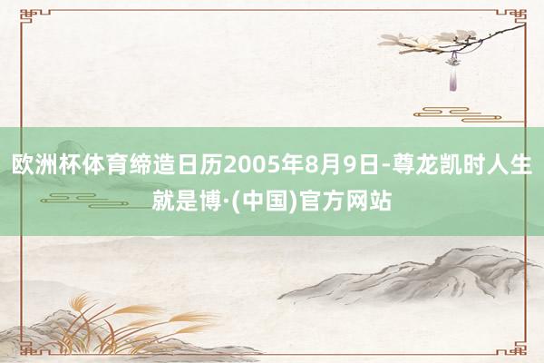 欧洲杯体育缔造日历2005年8月9日-尊龙凯时人生就是博·(中国)官方网站