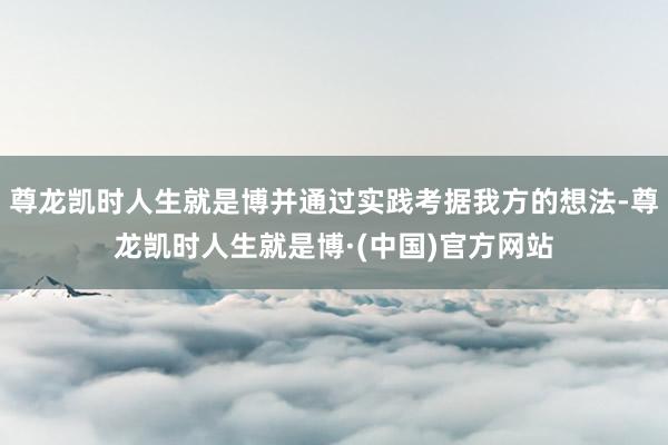 尊龙凯时人生就是博并通过实践考据我方的想法-尊龙凯时人生就是博·(中国)官方网站