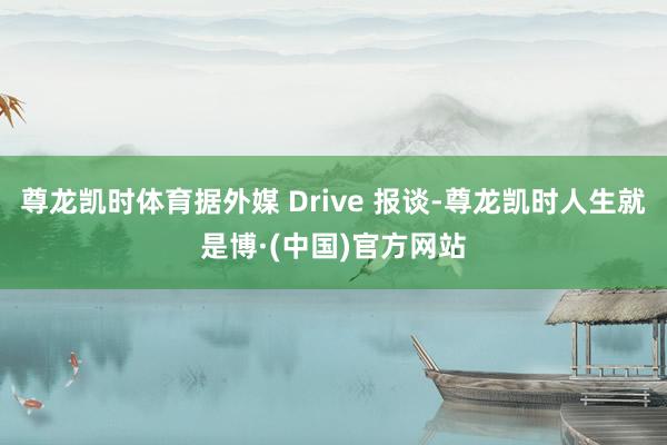 尊龙凯时体育据外媒 Drive 报谈-尊龙凯时人生就是博·(中国)官方网站
