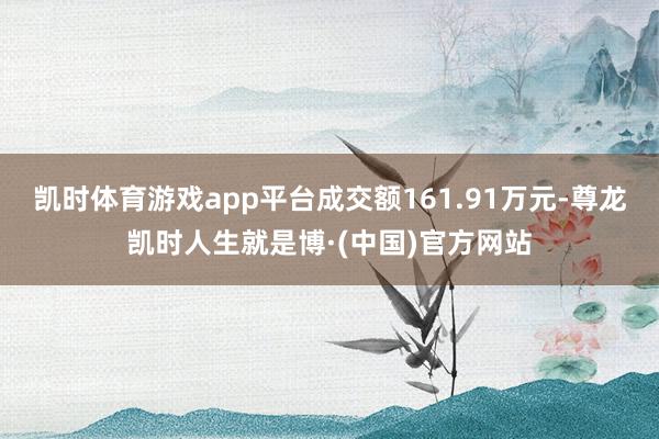 凯时体育游戏app平台成交额161.91万元-尊龙凯时人生就是博·(中国)官方网站