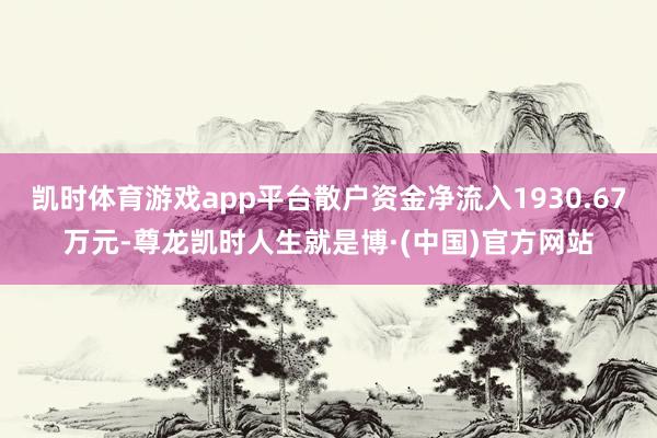 凯时体育游戏app平台散户资金净流入1930.67万元-尊龙凯时人生就是博·(中国)官方网站