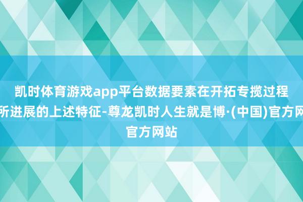 凯时体育游戏app平台　　数据要素在开拓专揽过程中所进展的上述特征-尊龙凯时人生就是博·(中国)官方网站