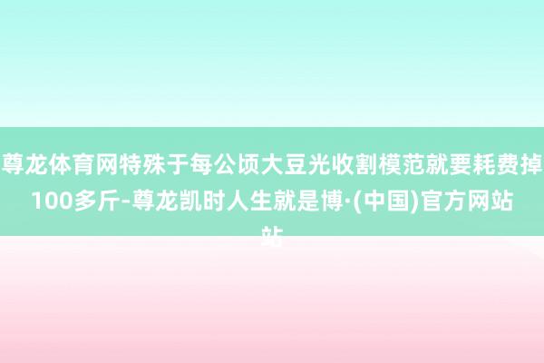 尊龙体育网特殊于每公顷大豆光收割模范就要耗费掉100多斤-尊龙凯时人生就是博·(中国)官方网站