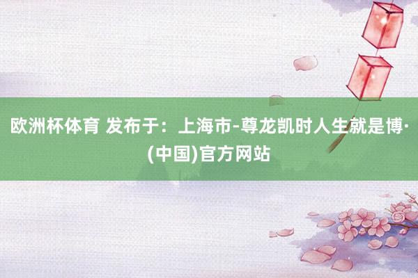 欧洲杯体育 发布于：上海市-尊龙凯时人生就是博·(中国)官方网站