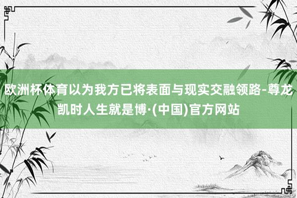 欧洲杯体育以为我方已将表面与现实交融领路-尊龙凯时人生就是博·(中国)官方网站