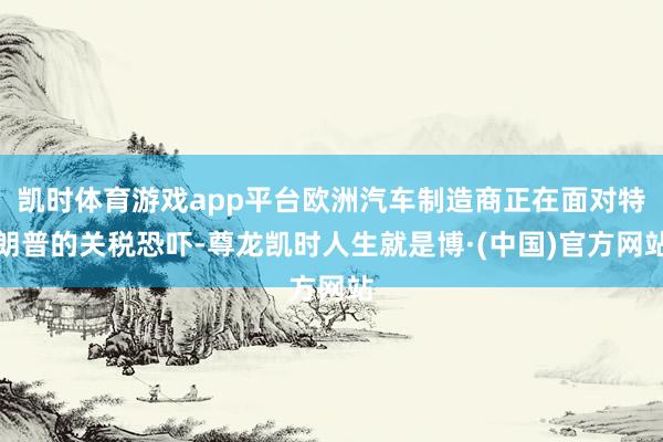 凯时体育游戏app平台欧洲汽车制造商正在面对特朗普的关税恐吓-尊龙凯时人生就是博·(中国)官方网站