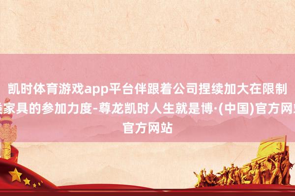 凯时体育游戏app平台伴跟着公司捏续加大在限制类家具的参加力度-尊龙凯时人生就是博·(中国)官方网站