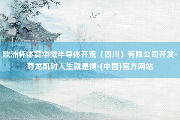 欧洲杯体育中微半导体开荒（四川）有限公司开发-尊龙凯时人生就是博·(中国)官方网站