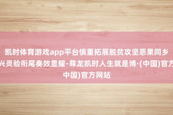 凯时体育游戏app平台慎重拓展脱贫攻坚恶果同乡村振兴灵验衔尾奏效显耀-尊龙凯时人生就是博·(中国)官方网站