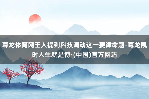 尊龙体育网王人提到科技调动这一要津命题-尊龙凯时人生就是博·(中国)官方网站